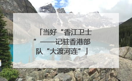 当好“香江卫士”——记驻香港部队“大渡河连”